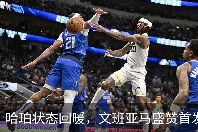 哈珀状态回暖，文班亚马盛赞首发表现